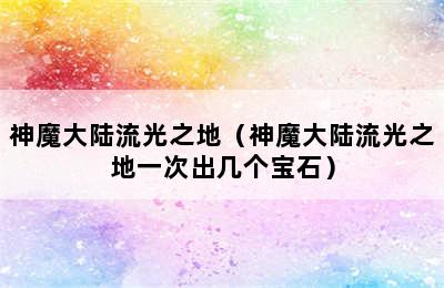 神魔大陆流光之地（神魔大陆流光之地一次出几个宝石）