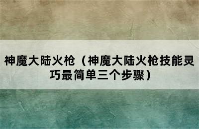 神魔大陆火枪（神魔大陆火枪技能灵巧最简单三个步骤）