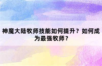 神魔大陆牧师技能如何提升？如何成为最强牧师？