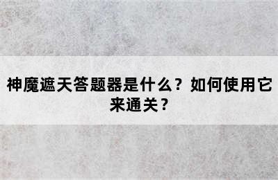 神魔遮天答题器是什么？如何使用它来通关？