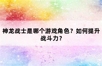 神龙战士是哪个游戏角色？如何提升战斗力？