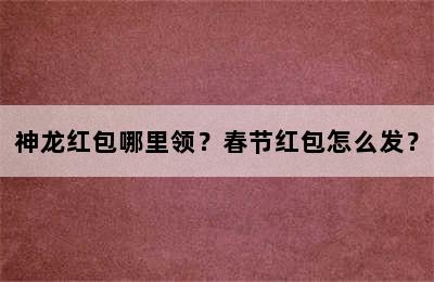 神龙红包哪里领？春节红包怎么发？