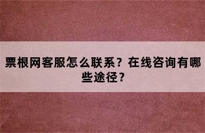 票根网客服怎么联系？在线咨询有哪些途径？