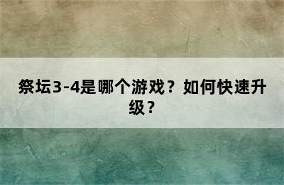 祭坛3-4是哪个游戏？如何快速升级？