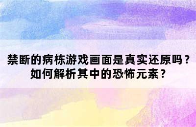 禁断的病栋游戏画面是真实还原吗？如何解析其中的恐怖元素？