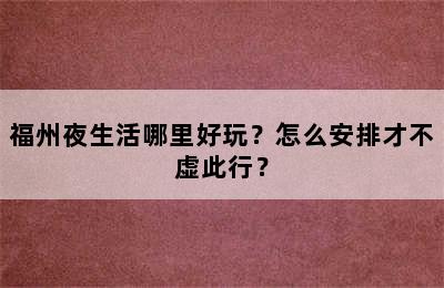 福州夜生活哪里好玩？怎么安排才不虚此行？