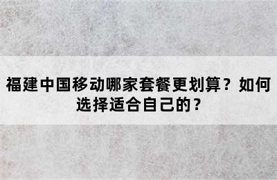 福建中国移动哪家套餐更划算？如何选择适合自己的？