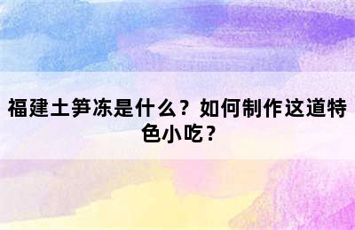 福建土笋冻是什么？如何制作这道特色小吃？