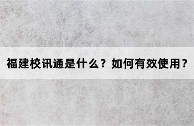 福建校讯通是什么？如何有效使用？