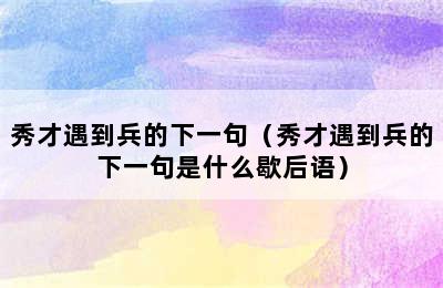 秀才遇到兵的下一句（秀才遇到兵的下一句是什么歇后语）