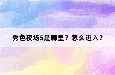 秀色夜场5是哪里？怎么进入？