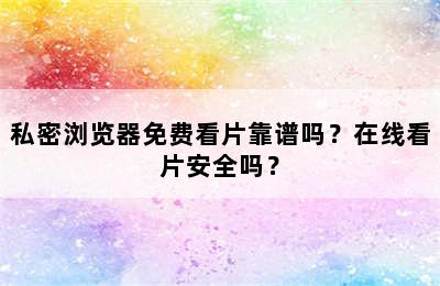 私密浏览器免费看片靠谱吗？在线看片安全吗？