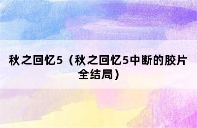 秋之回忆5（秋之回忆5中断的胶片全结局）