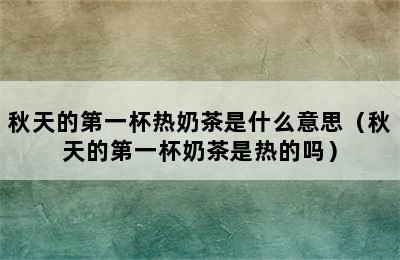 秋天的第一杯热奶茶是什么意思（秋天的第一杯奶茶是热的吗）