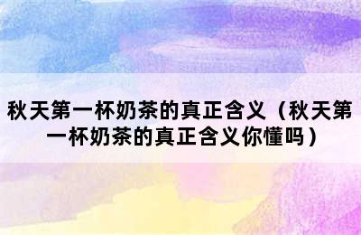 秋天第一杯奶茶的真正含义（秋天第一杯奶茶的真正含义你懂吗）