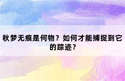 秋梦无痕是何物？如何才能捕捉到它的踪迹？