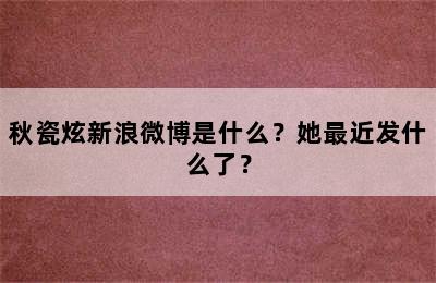 秋瓷炫新浪微博是什么？她最近发什么了？