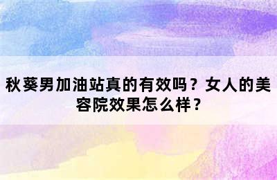 秋葵男加油站真的有效吗？女人的美容院效果怎么样？