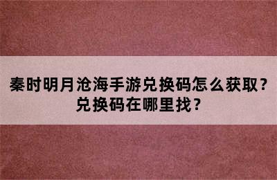 秦时明月沧海手游兑换码怎么获取？兑换码在哪里找？