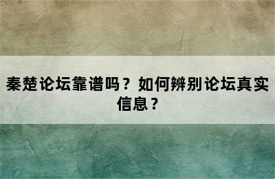 秦楚论坛靠谱吗？如何辨别论坛真实信息？