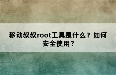 移动叔叔root工具是什么？如何安全使用？