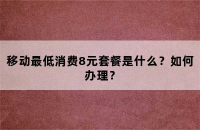 移动最低消费8元套餐是什么？如何办理？