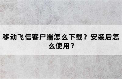 移动飞信客户端怎么下载？安装后怎么使用？