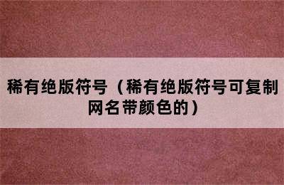 稀有绝版符号（稀有绝版符号可复制网名带颜色的）