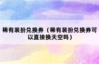 稀有装扮兑换券（稀有装扮兑换券可以直接换天空吗）