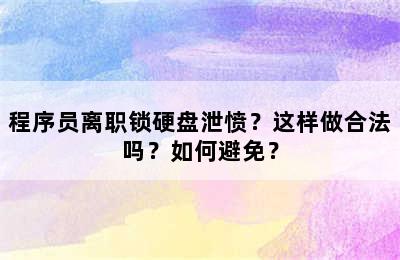 程序员离职锁硬盘泄愤？这样做合法吗？如何避免？