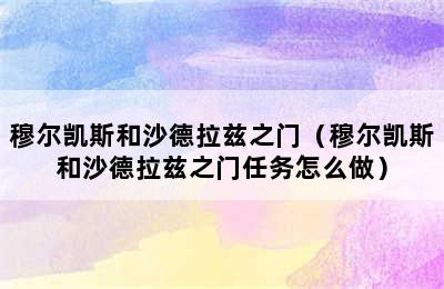 穆尔凯斯和沙德拉兹之门（穆尔凯斯和沙德拉兹之门任务怎么做）