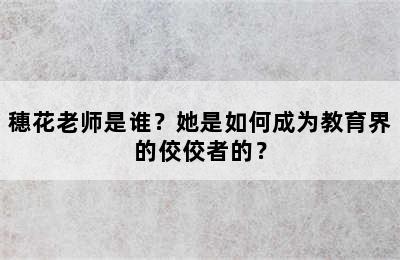 穗花老师是谁？她是如何成为教育界的佼佼者的？