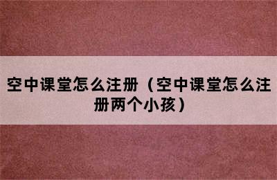 空中课堂怎么注册（空中课堂怎么注册两个小孩）