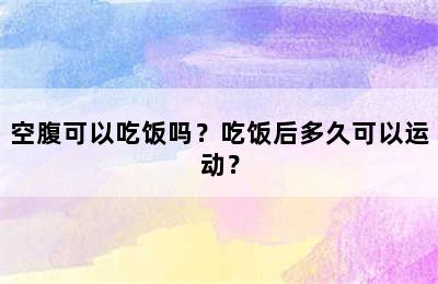 空腹可以吃饭吗？吃饭后多久可以运动？