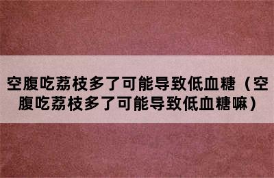 空腹吃荔枝多了可能导致低血糖（空腹吃荔枝多了可能导致低血糖嘛）