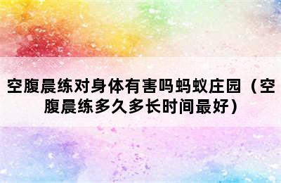 空腹晨练对身体有害吗蚂蚁庄园（空腹晨练多久多长时间最好）