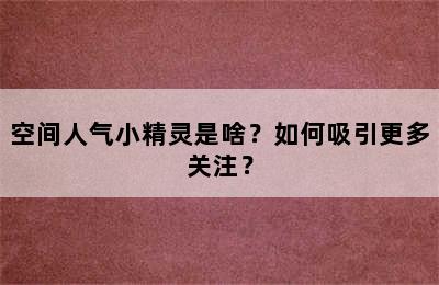 空间人气小精灵是啥？如何吸引更多关注？