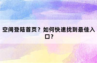 空间登陆首页？如何快速找到最佳入口？