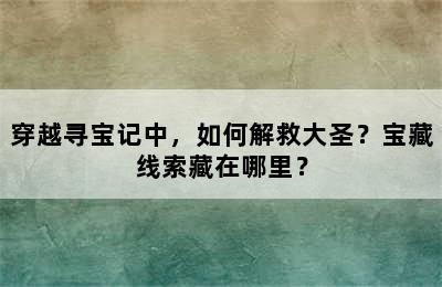 穿越寻宝记中，如何解救大圣？宝藏线索藏在哪里？