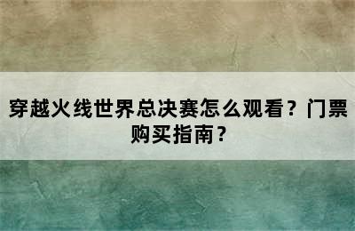 穿越火线世界总决赛怎么观看？门票购买指南？