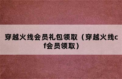 穿越火线会员礼包领取（穿越火线cf会员领取）