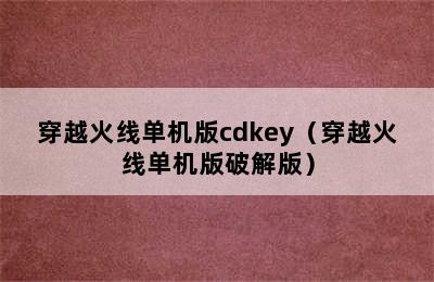 穿越火线单机版cdkey（穿越火线单机版破解版）