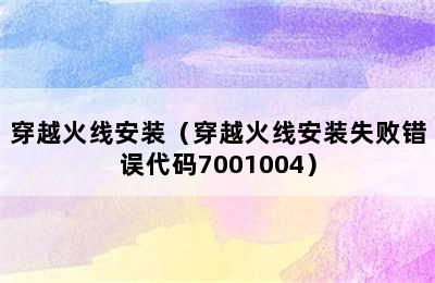 穿越火线安装（穿越火线安装失败错误代码7001004）