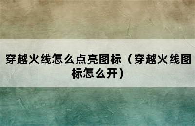 穿越火线怎么点亮图标（穿越火线图标怎么开）