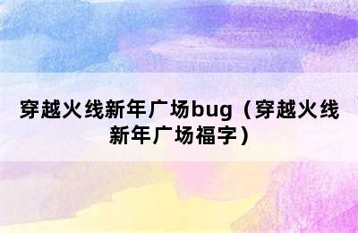 穿越火线新年广场bug（穿越火线新年广场福字）