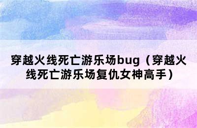 穿越火线死亡游乐场bug（穿越火线死亡游乐场复仇女神高手）