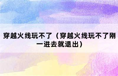 穿越火线玩不了（穿越火线玩不了刚一进去就退出）