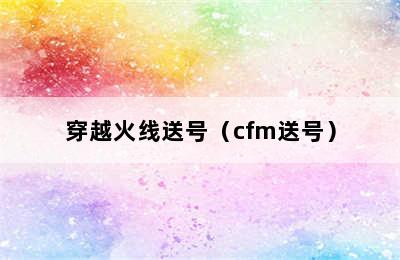 穿越火线送号（cfm送号）