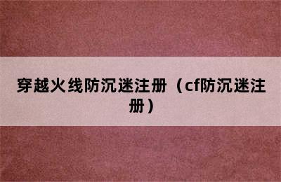 穿越火线防沉迷注册（cf防沉迷注册）