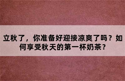 立秋了，你准备好迎接凉爽了吗？如何享受秋天的第一杯奶茶？